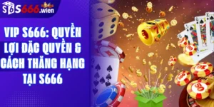 VIP S666: Quyền lợi đặc quyền & Cách thăng hạng tại S666