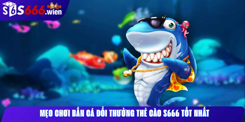 Mẹo chơi bắn cá đổi thưởng thẻ cào S666 tốt nhất