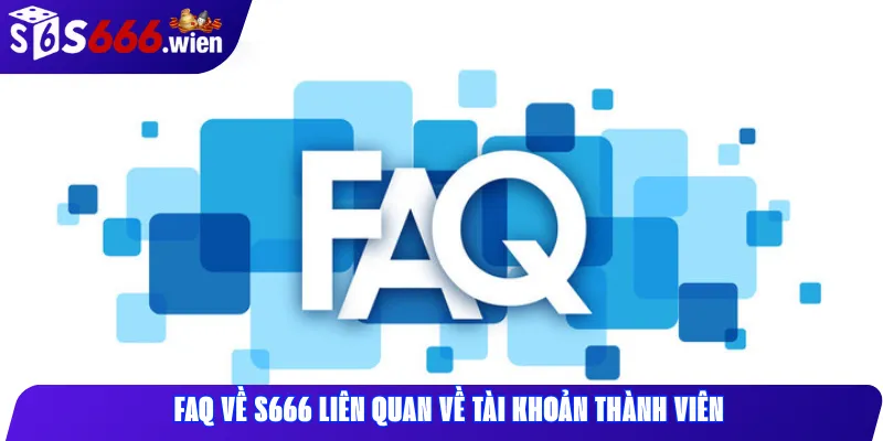 FAQ về S666 liên quan về tài khoản thành viên