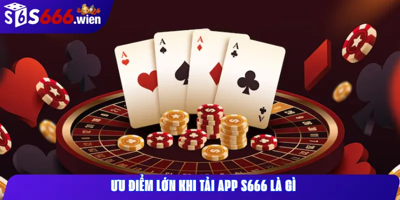 Ưu điểm lớn khi tải app s666 là gì
